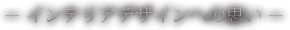 － インテリアデザインへの思い －